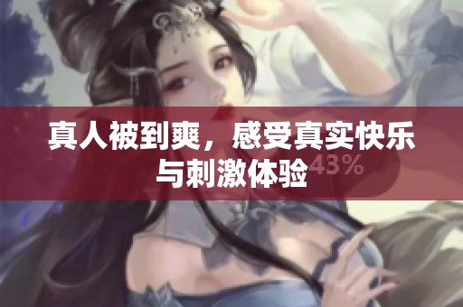 真人被到爽，感受真实快乐与刺激体验