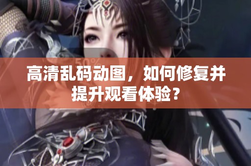 高清乱码动图，如何修复并提升观看体验？