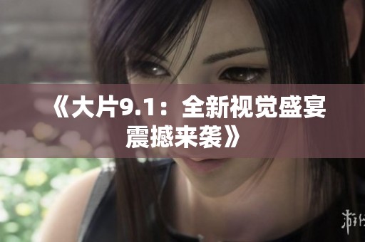 《大片9.1：全新视觉盛宴震撼来袭》