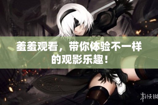 羞羞观看，带你体验不一样的观影乐趣！
