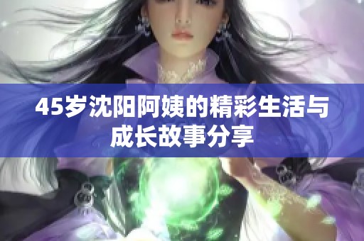 45岁沈阳阿姨的精彩生活与成长故事分享