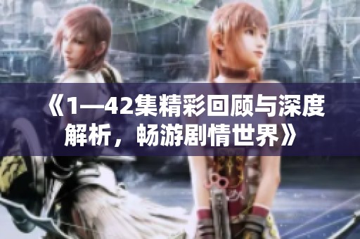 《1—42集精彩回顾与深度解析，畅游剧情世界》