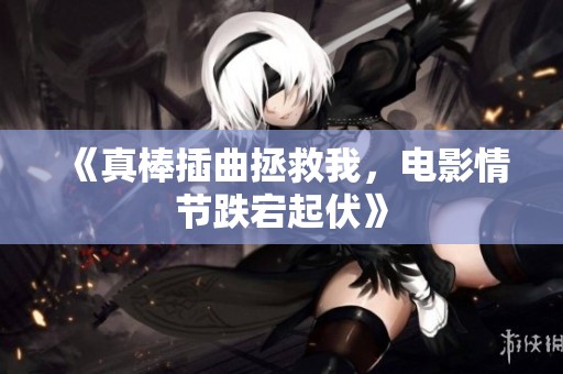 《真棒插曲拯救我，电影情节跌宕起伏》