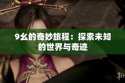 9幺的奇妙旅程：探索未知的世界与奇迹