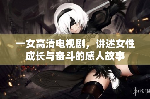 一女高清电视剧，讲述女性成长与奋斗的感人故事
