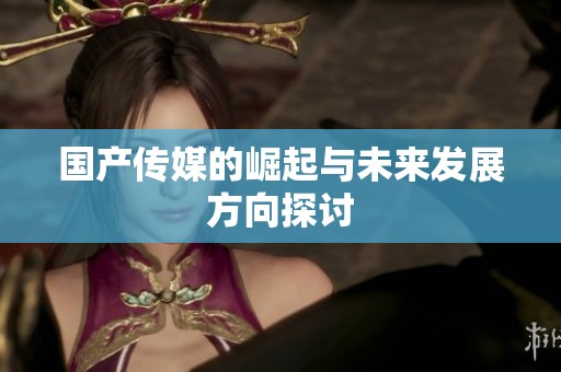 国产传媒的崛起与未来发展方向探讨