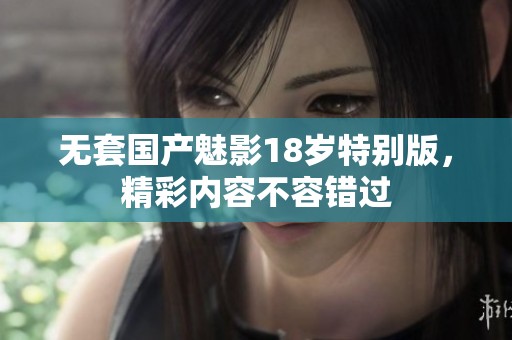 无套国产魅影18岁特别版，精彩内容不容错过