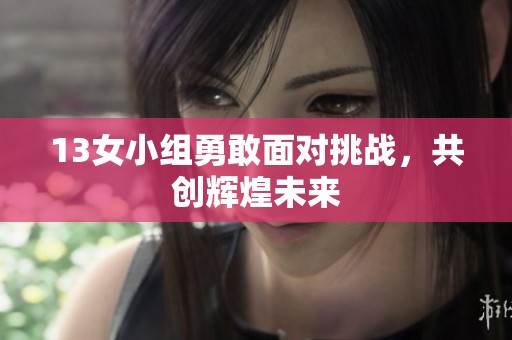 13女小组勇敢面对挑战，共创辉煌未来