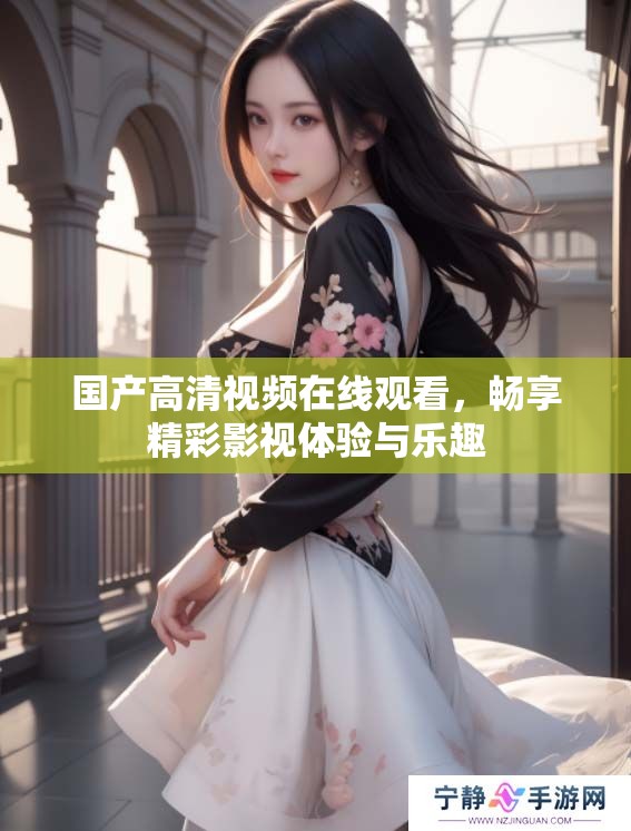 国产高清视频在线观看，畅享精彩影视体验与乐趣