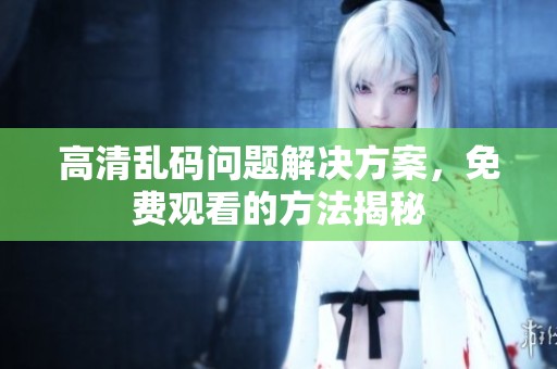 高清乱码问题解决方案，免费观看的方法揭秘