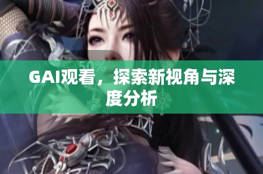 GAI观看，探索新视角与深度分析