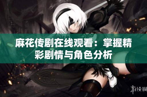 麻花传剧在线观看：掌握精彩剧情与角色分析