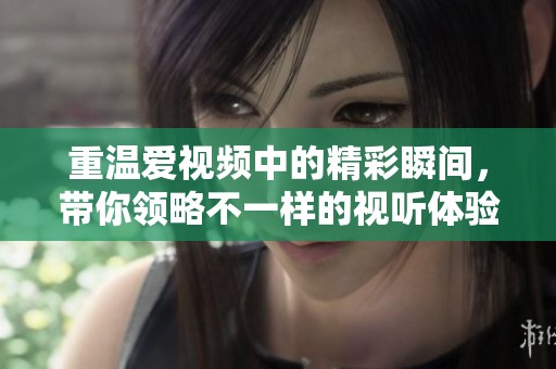 重温爱视频中的精彩瞬间，带你领略不一样的视听体验