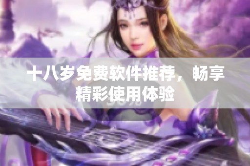 十八岁免费软件推荐，畅享精彩使用体验