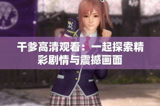 干爹高清观看：一起探索精彩剧情与震撼画面
