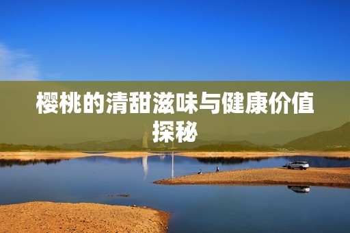 樱桃的清甜滋味与健康价值探秘