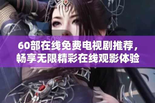 60部在线免费电视剧推荐，畅享无限精彩在线观影体验