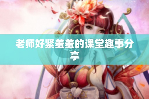 老师好紧羞羞的课堂趣事分享
