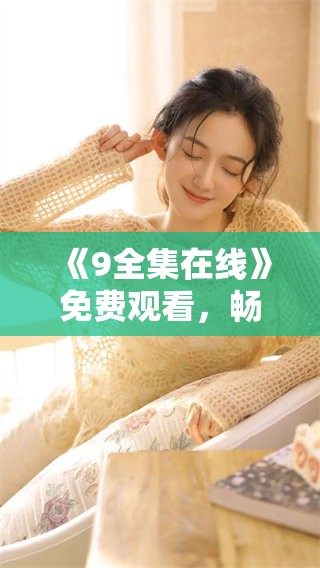 《9全集在线》免费观看，畅享精彩内容与剧情发展