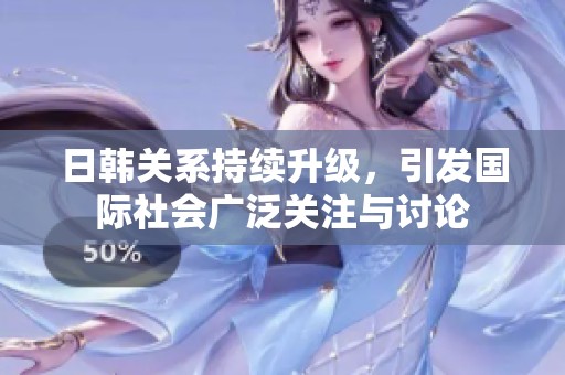 日韩关系持续升级，引发国际社会广泛关注与讨论