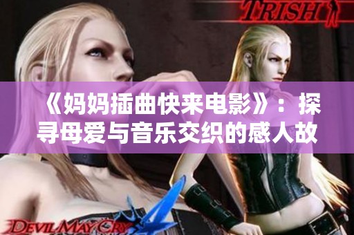 《妈妈插曲快来电影》：探寻母爱与音乐交织的感人故事