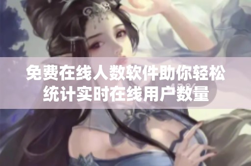 免费在线人数软件助你轻松统计实时在线用户数量