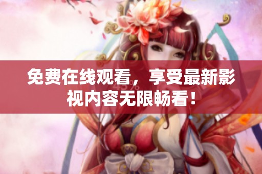 免费在线观看，享受最新影视内容无限畅看！