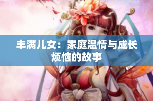 丰满儿女：家庭温情与成长烦恼的故事