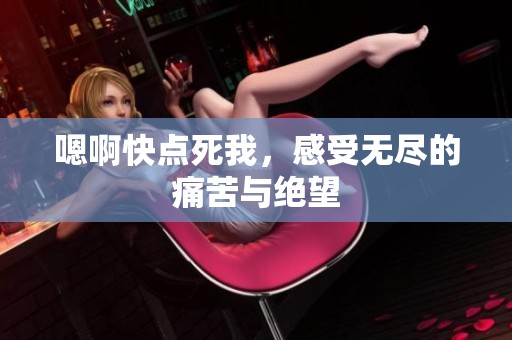 嗯啊快点死我，感受无尽的痛苦与绝望