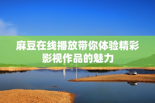 麻豆在线播放带你体验精彩影视作品的魅力