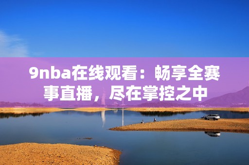 9nba在线观看：畅享全赛事直播，尽在掌控之中