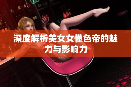深度解析美女女懂色帝的魅力与影响力