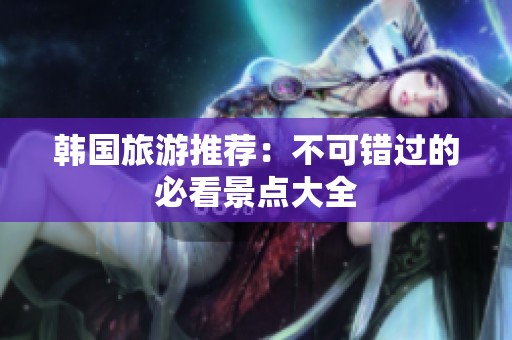 韩国旅游推荐：不可错过的必看景点大全