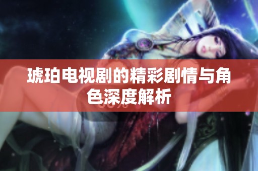 琥珀电视剧的精彩剧情与角色深度解析