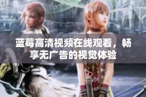蓝莓高清视频在线观看，畅享无广告的视觉体验