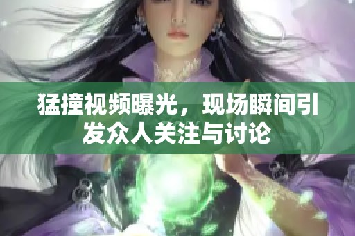 猛撞视频曝光，现场瞬间引发众人关注与讨论