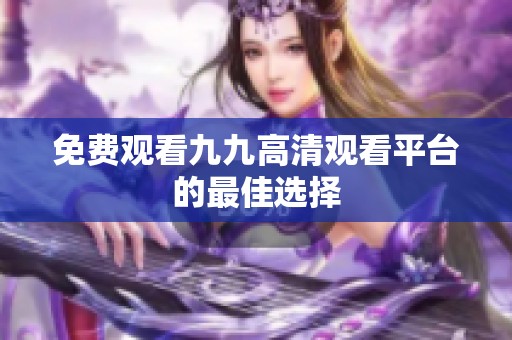 免费观看九九高清观看平台的最佳选择