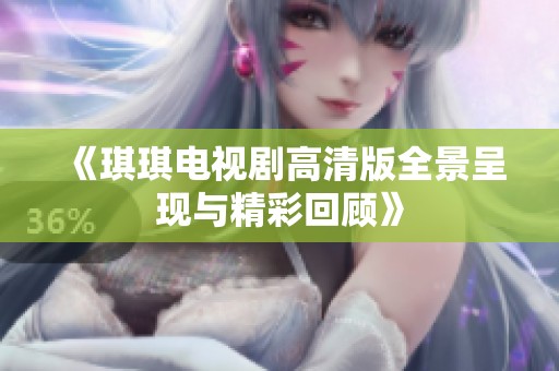 《琪琪电视剧高清版全景呈现与精彩回顾》