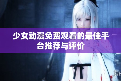 少女动漫免费观看的最佳平台推荐与评价