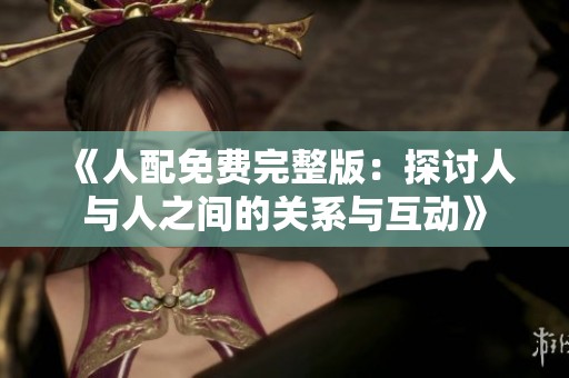 《人配免费完整版：探讨人与人之间的关系与互动》
