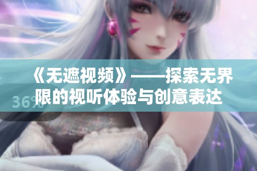 《无遮视频》——探索无界限的视听体验与创意表达