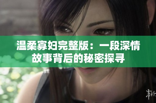 温柔寡妇完整版：一段深情故事背后的秘密探寻