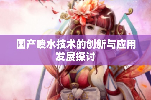 国产喷水技术的创新与应用发展探讨