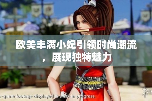 欧美丰满小妃引领时尚潮流，展现独特魅力