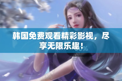 韩国免费观看精彩影视，尽享无限乐趣！