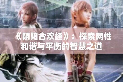 《阴阳合欢经》：探索两性和谐与平衡的智慧之道