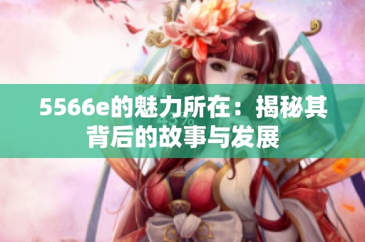 5566e的魅力所在：揭秘其背后的故事与发展