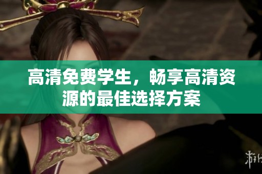 高清免费学生，畅享高清资源的最佳选择方案