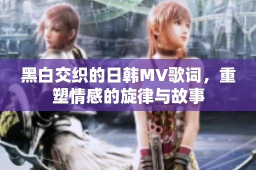 黑白交织的日韩MV歌词，重塑情感的旋律与故事