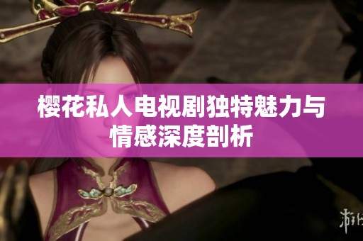 樱花私人电视剧独特魅力与情感深度剖析